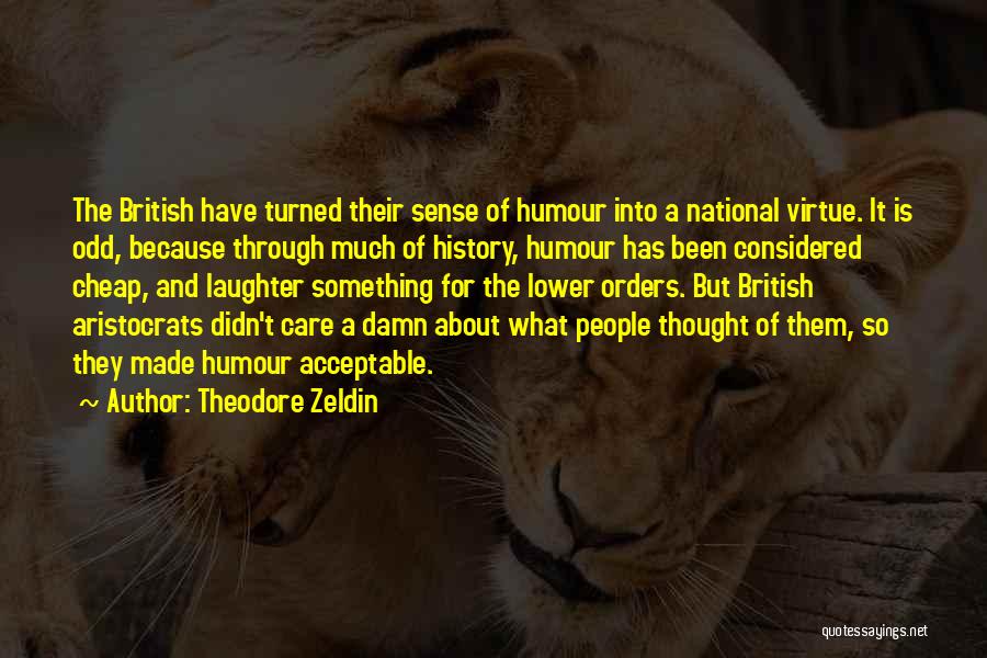 Theodore Zeldin Quotes: The British Have Turned Their Sense Of Humour Into A National Virtue. It Is Odd, Because Through Much Of History,