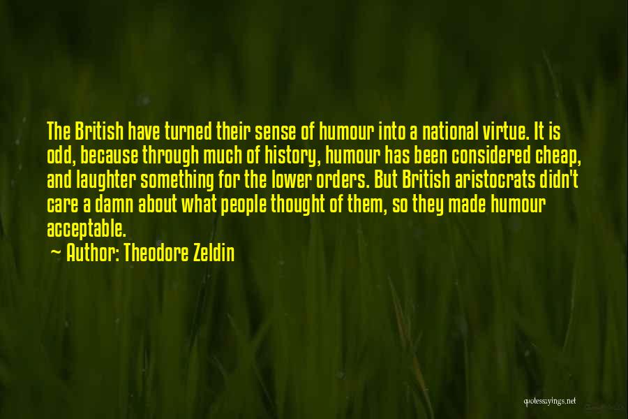 Theodore Zeldin Quotes: The British Have Turned Their Sense Of Humour Into A National Virtue. It Is Odd, Because Through Much Of History,
