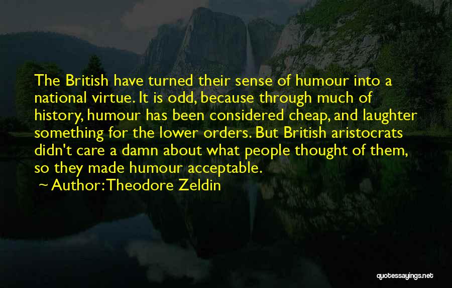 Theodore Zeldin Quotes: The British Have Turned Their Sense Of Humour Into A National Virtue. It Is Odd, Because Through Much Of History,