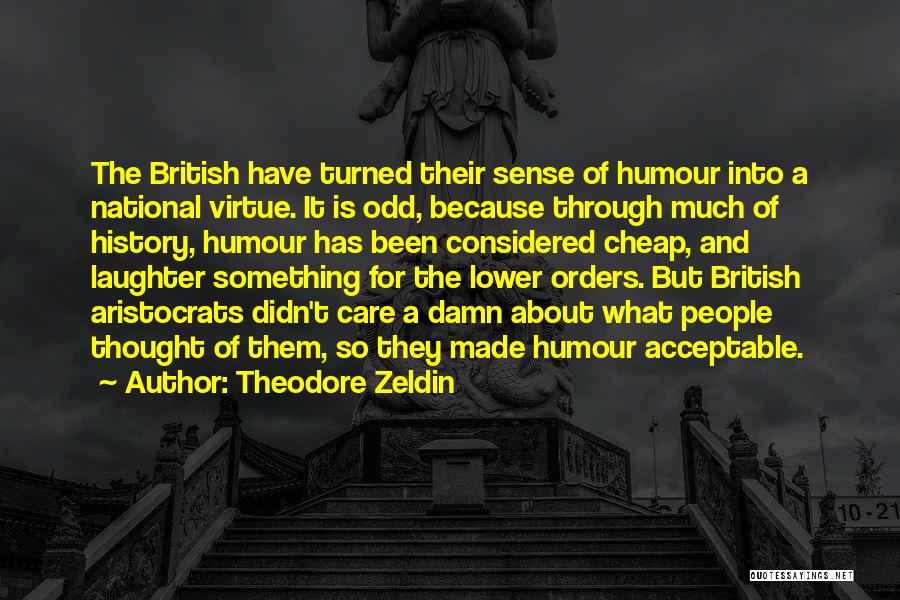 Theodore Zeldin Quotes: The British Have Turned Their Sense Of Humour Into A National Virtue. It Is Odd, Because Through Much Of History,