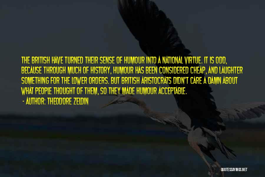 Theodore Zeldin Quotes: The British Have Turned Their Sense Of Humour Into A National Virtue. It Is Odd, Because Through Much Of History,