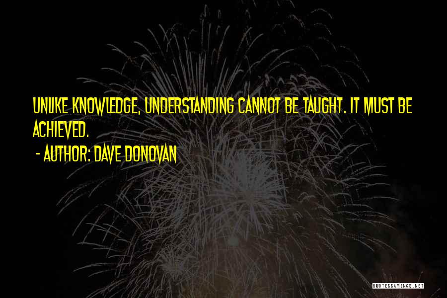 Dave Donovan Quotes: Unlike Knowledge, Understanding Cannot Be Taught. It Must Be Achieved.