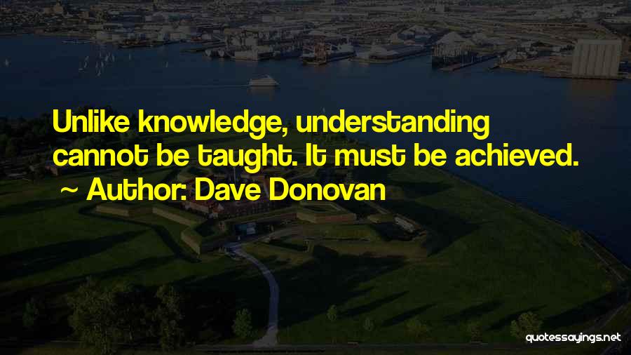 Dave Donovan Quotes: Unlike Knowledge, Understanding Cannot Be Taught. It Must Be Achieved.