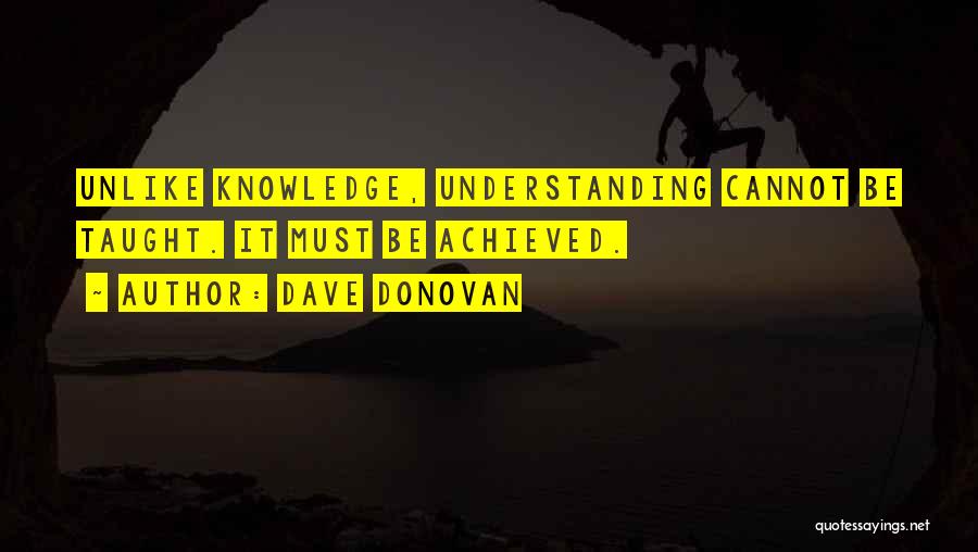 Dave Donovan Quotes: Unlike Knowledge, Understanding Cannot Be Taught. It Must Be Achieved.