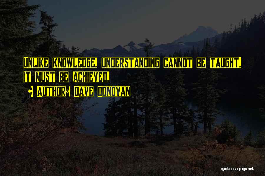 Dave Donovan Quotes: Unlike Knowledge, Understanding Cannot Be Taught. It Must Be Achieved.