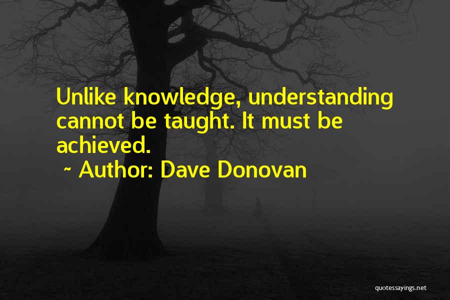 Dave Donovan Quotes: Unlike Knowledge, Understanding Cannot Be Taught. It Must Be Achieved.