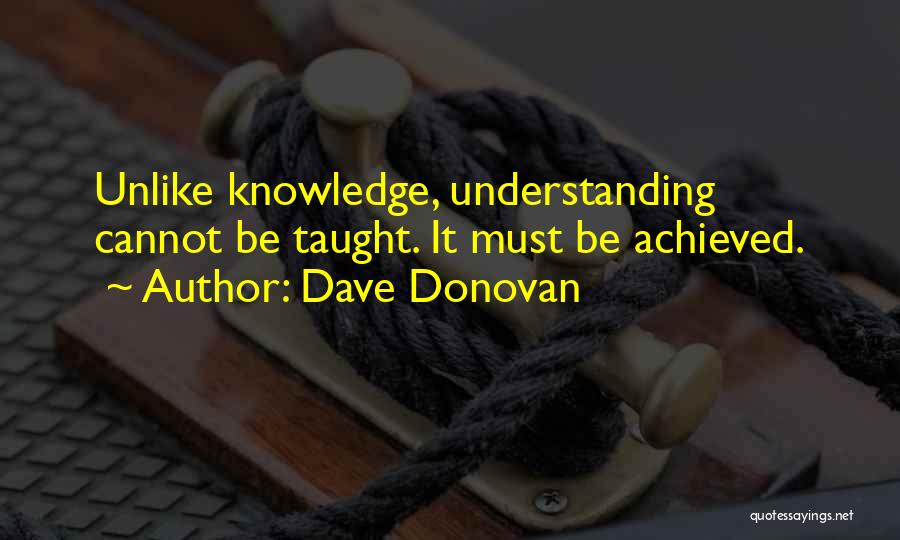 Dave Donovan Quotes: Unlike Knowledge, Understanding Cannot Be Taught. It Must Be Achieved.