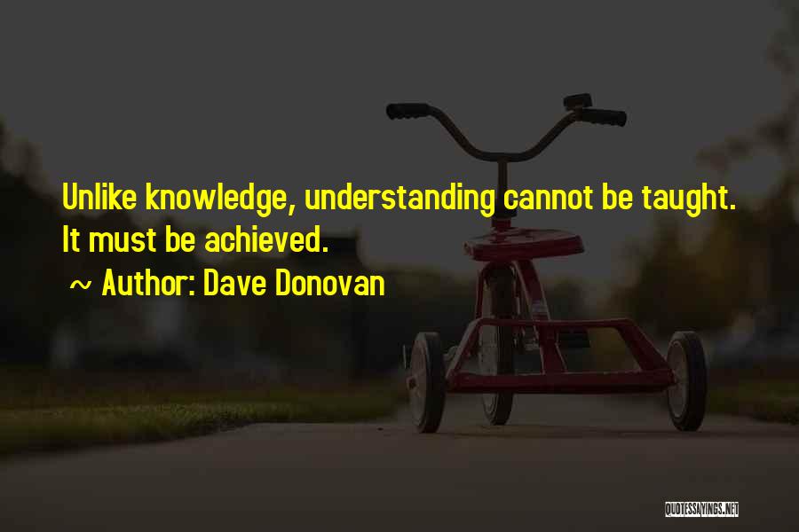 Dave Donovan Quotes: Unlike Knowledge, Understanding Cannot Be Taught. It Must Be Achieved.