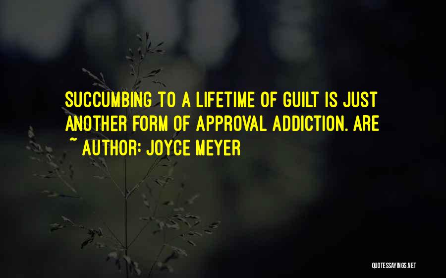 Joyce Meyer Quotes: Succumbing To A Lifetime Of Guilt Is Just Another Form Of Approval Addiction. Are