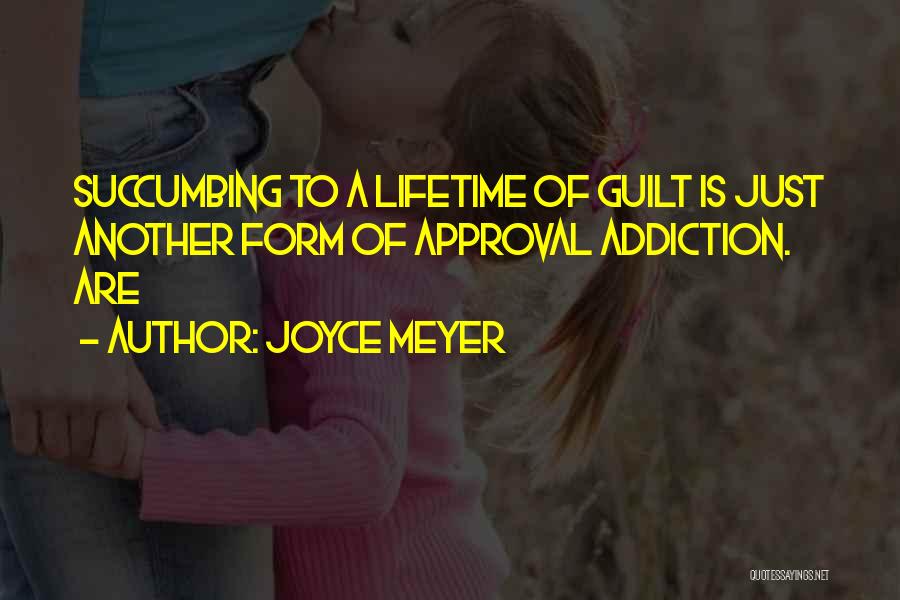 Joyce Meyer Quotes: Succumbing To A Lifetime Of Guilt Is Just Another Form Of Approval Addiction. Are