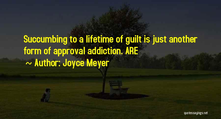 Joyce Meyer Quotes: Succumbing To A Lifetime Of Guilt Is Just Another Form Of Approval Addiction. Are