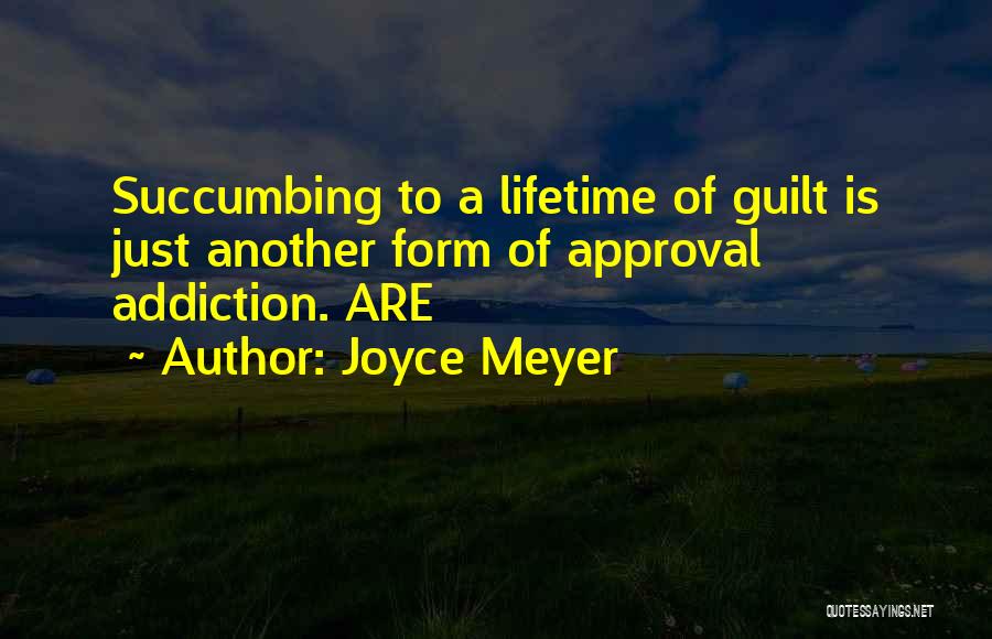 Joyce Meyer Quotes: Succumbing To A Lifetime Of Guilt Is Just Another Form Of Approval Addiction. Are