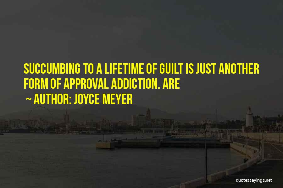 Joyce Meyer Quotes: Succumbing To A Lifetime Of Guilt Is Just Another Form Of Approval Addiction. Are