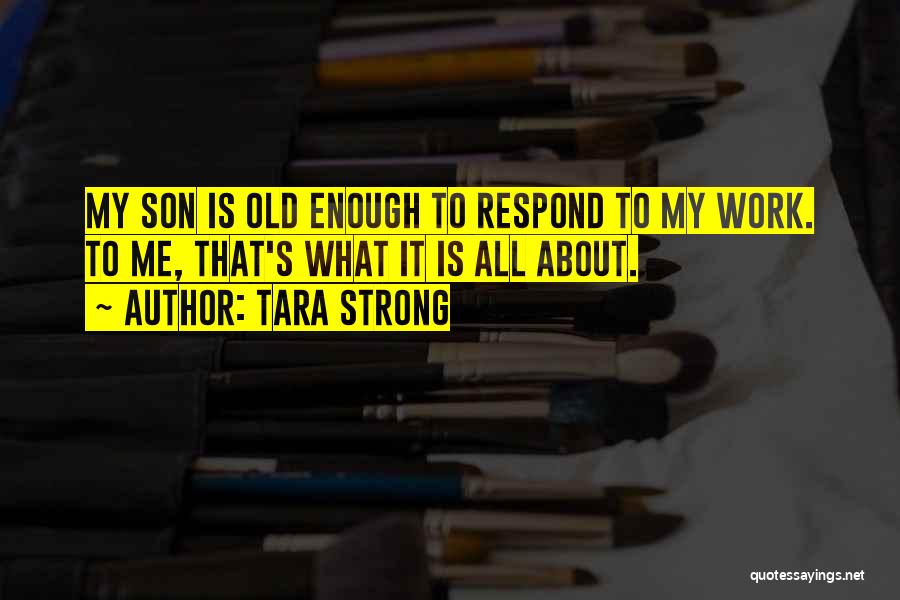 Tara Strong Quotes: My Son Is Old Enough To Respond To My Work. To Me, That's What It Is All About.