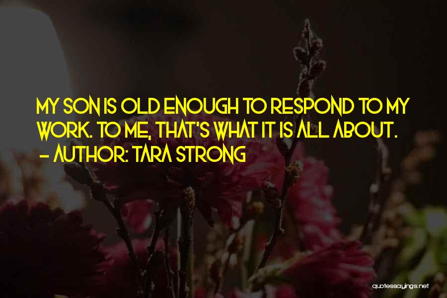 Tara Strong Quotes: My Son Is Old Enough To Respond To My Work. To Me, That's What It Is All About.