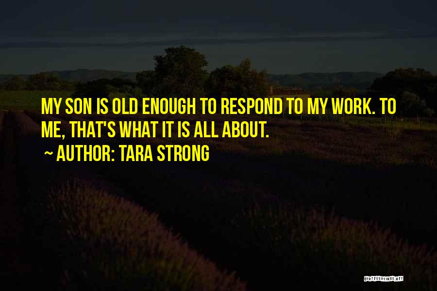 Tara Strong Quotes: My Son Is Old Enough To Respond To My Work. To Me, That's What It Is All About.