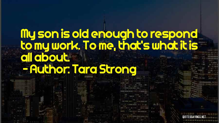 Tara Strong Quotes: My Son Is Old Enough To Respond To My Work. To Me, That's What It Is All About.