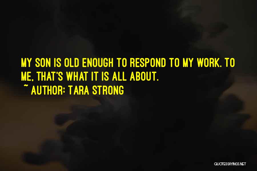 Tara Strong Quotes: My Son Is Old Enough To Respond To My Work. To Me, That's What It Is All About.