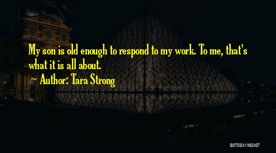 Tara Strong Quotes: My Son Is Old Enough To Respond To My Work. To Me, That's What It Is All About.