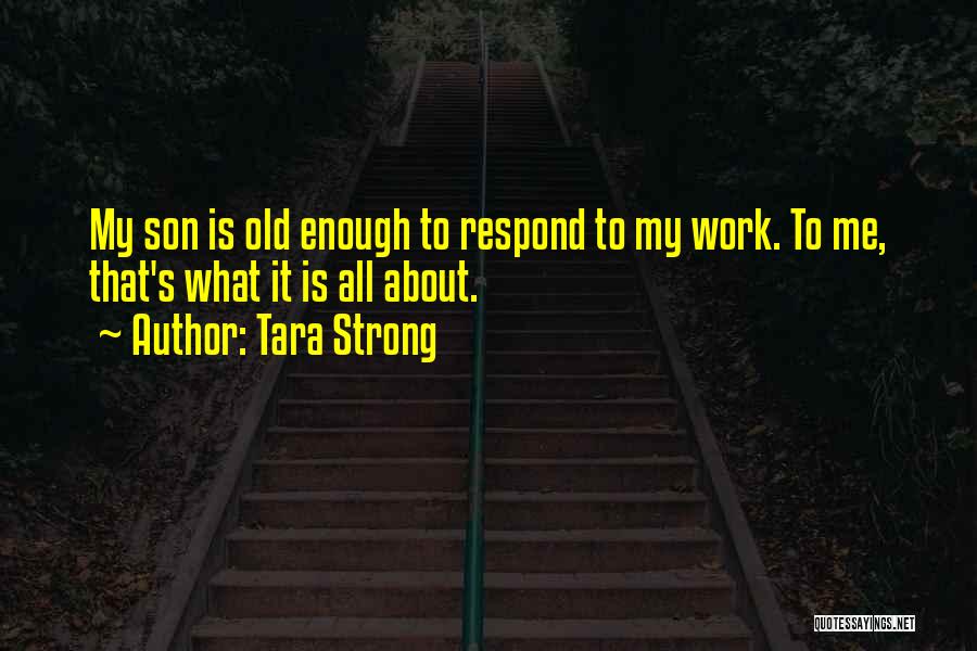 Tara Strong Quotes: My Son Is Old Enough To Respond To My Work. To Me, That's What It Is All About.