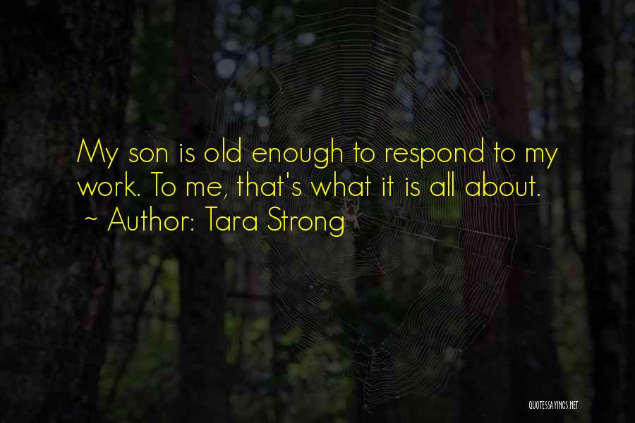 Tara Strong Quotes: My Son Is Old Enough To Respond To My Work. To Me, That's What It Is All About.