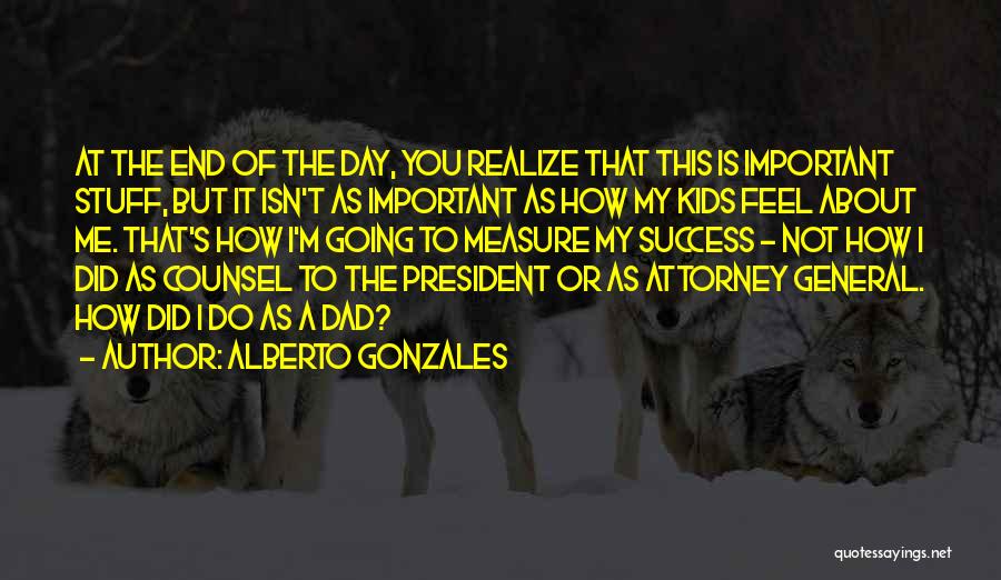 Alberto Gonzales Quotes: At The End Of The Day, You Realize That This Is Important Stuff, But It Isn't As Important As How