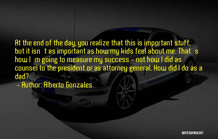 Alberto Gonzales Quotes: At The End Of The Day, You Realize That This Is Important Stuff, But It Isn't As Important As How