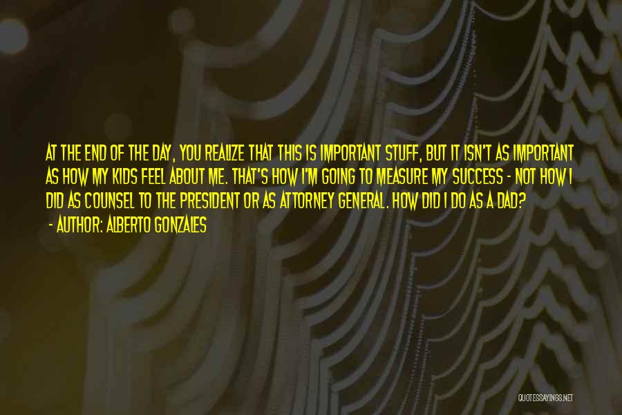 Alberto Gonzales Quotes: At The End Of The Day, You Realize That This Is Important Stuff, But It Isn't As Important As How