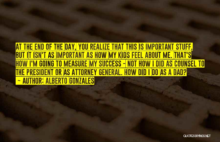 Alberto Gonzales Quotes: At The End Of The Day, You Realize That This Is Important Stuff, But It Isn't As Important As How