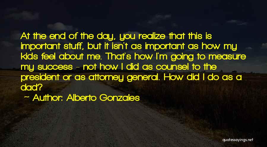 Alberto Gonzales Quotes: At The End Of The Day, You Realize That This Is Important Stuff, But It Isn't As Important As How