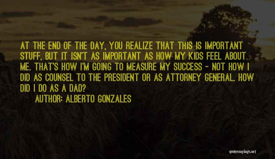 Alberto Gonzales Quotes: At The End Of The Day, You Realize That This Is Important Stuff, But It Isn't As Important As How