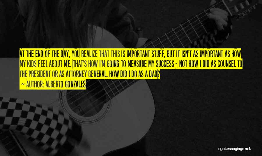 Alberto Gonzales Quotes: At The End Of The Day, You Realize That This Is Important Stuff, But It Isn't As Important As How