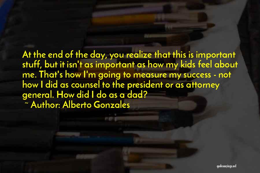 Alberto Gonzales Quotes: At The End Of The Day, You Realize That This Is Important Stuff, But It Isn't As Important As How