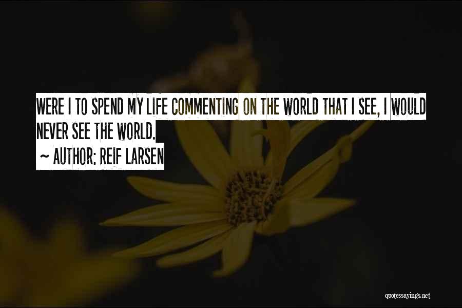 Reif Larsen Quotes: Were I To Spend My Life Commenting On The World That I See, I Would Never See The World.