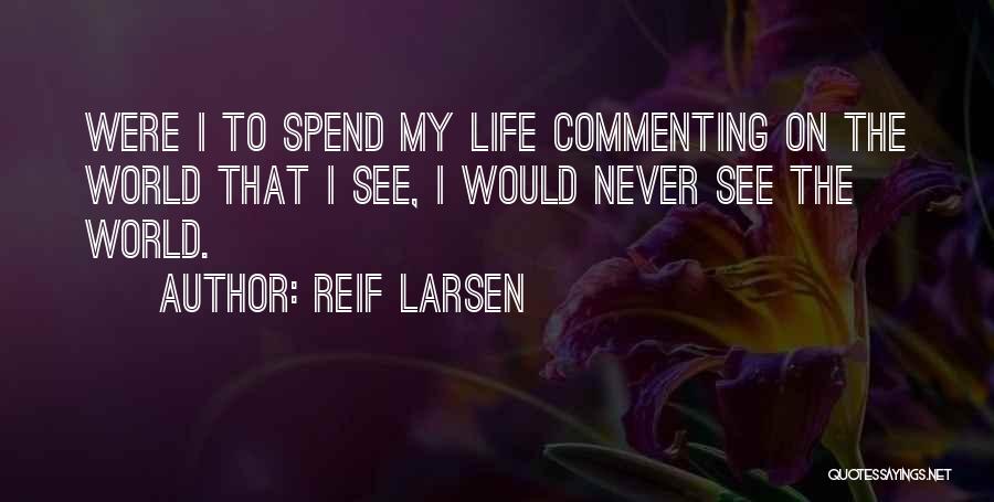 Reif Larsen Quotes: Were I To Spend My Life Commenting On The World That I See, I Would Never See The World.