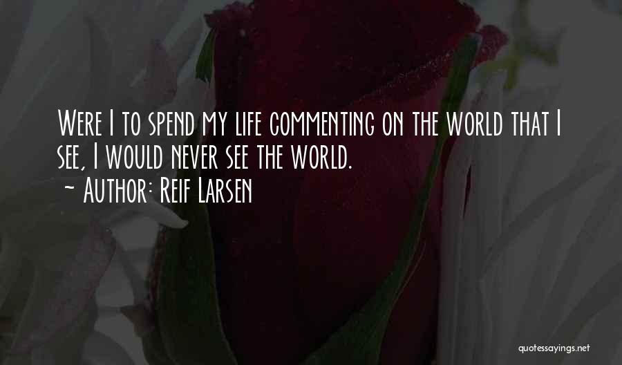 Reif Larsen Quotes: Were I To Spend My Life Commenting On The World That I See, I Would Never See The World.