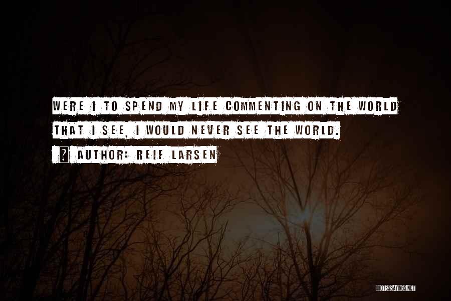 Reif Larsen Quotes: Were I To Spend My Life Commenting On The World That I See, I Would Never See The World.