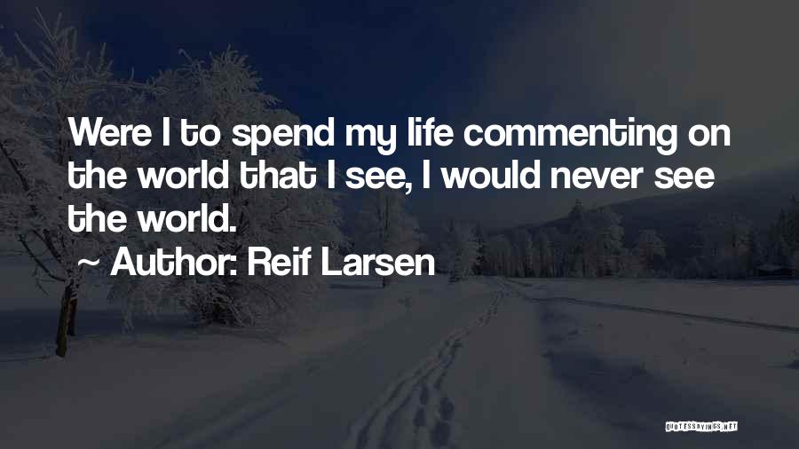 Reif Larsen Quotes: Were I To Spend My Life Commenting On The World That I See, I Would Never See The World.
