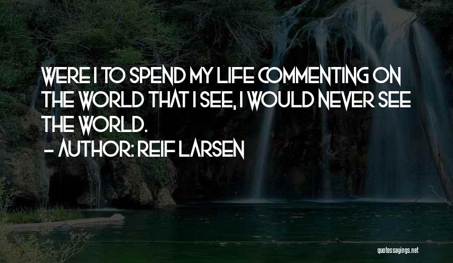 Reif Larsen Quotes: Were I To Spend My Life Commenting On The World That I See, I Would Never See The World.