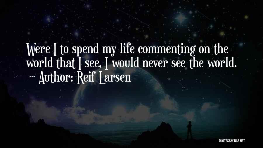 Reif Larsen Quotes: Were I To Spend My Life Commenting On The World That I See, I Would Never See The World.