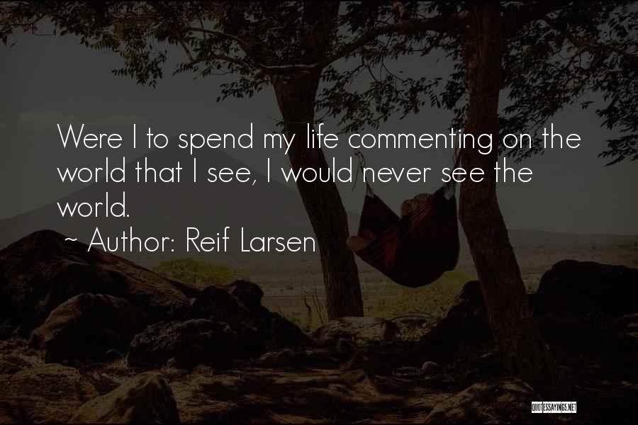 Reif Larsen Quotes: Were I To Spend My Life Commenting On The World That I See, I Would Never See The World.