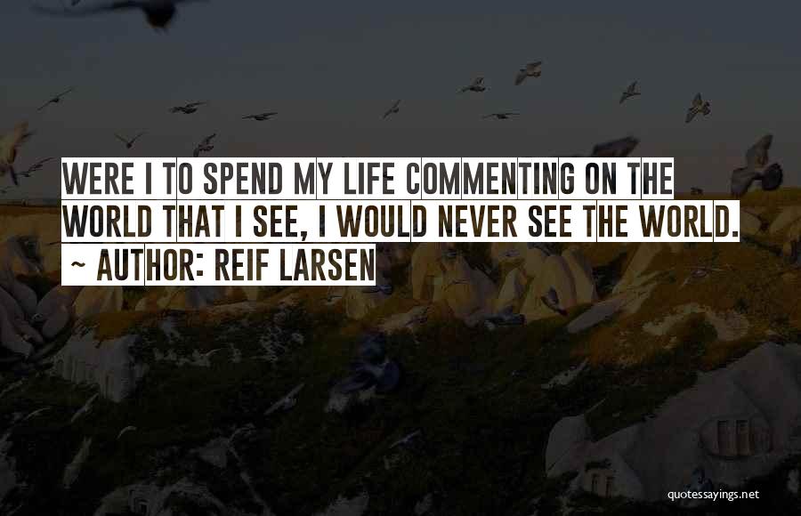 Reif Larsen Quotes: Were I To Spend My Life Commenting On The World That I See, I Would Never See The World.