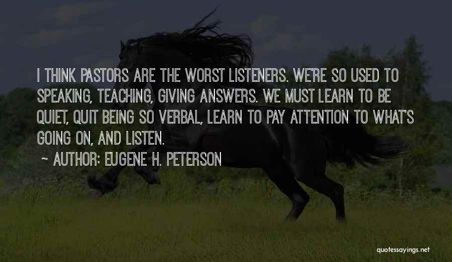 Eugene H. Peterson Quotes: I Think Pastors Are The Worst Listeners. We're So Used To Speaking, Teaching, Giving Answers. We Must Learn To Be