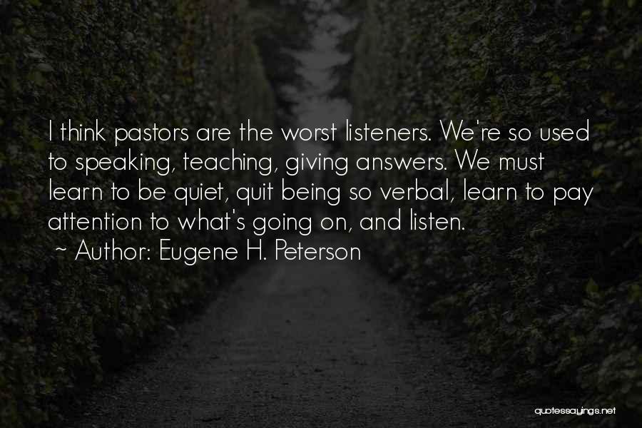 Eugene H. Peterson Quotes: I Think Pastors Are The Worst Listeners. We're So Used To Speaking, Teaching, Giving Answers. We Must Learn To Be