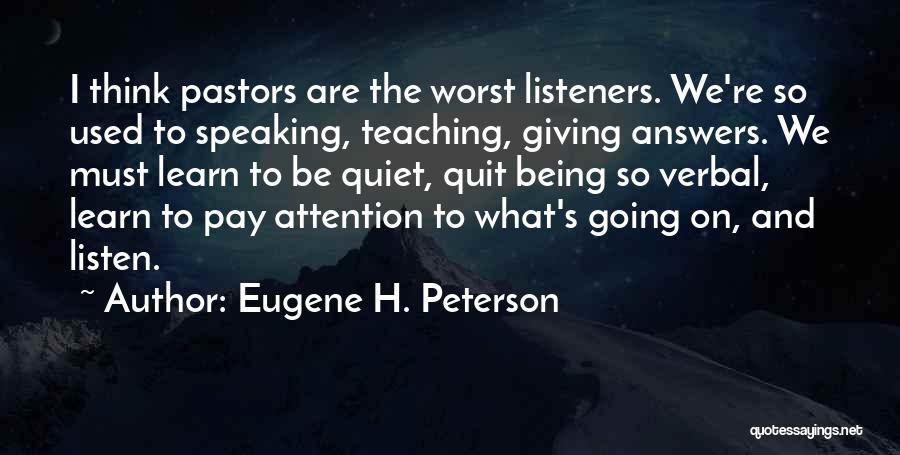 Eugene H. Peterson Quotes: I Think Pastors Are The Worst Listeners. We're So Used To Speaking, Teaching, Giving Answers. We Must Learn To Be