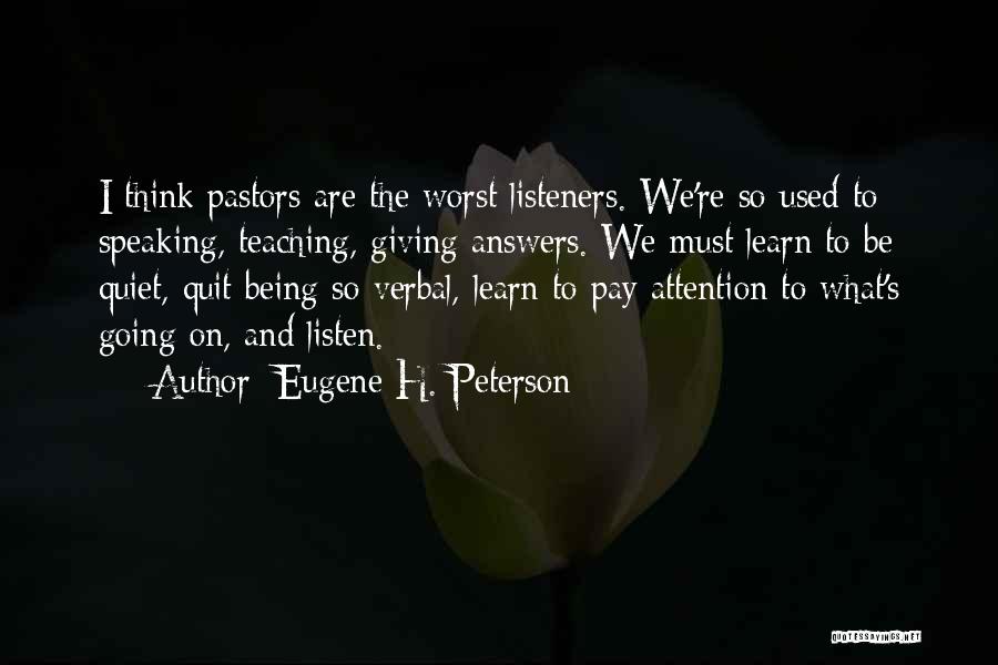 Eugene H. Peterson Quotes: I Think Pastors Are The Worst Listeners. We're So Used To Speaking, Teaching, Giving Answers. We Must Learn To Be