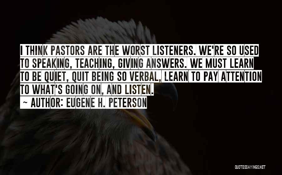 Eugene H. Peterson Quotes: I Think Pastors Are The Worst Listeners. We're So Used To Speaking, Teaching, Giving Answers. We Must Learn To Be