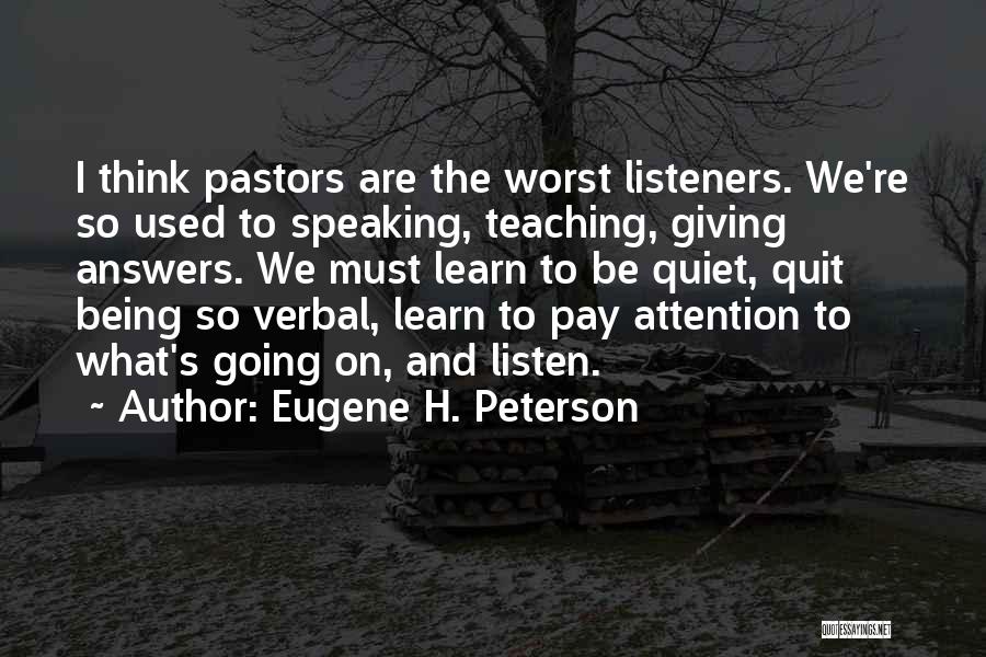 Eugene H. Peterson Quotes: I Think Pastors Are The Worst Listeners. We're So Used To Speaking, Teaching, Giving Answers. We Must Learn To Be