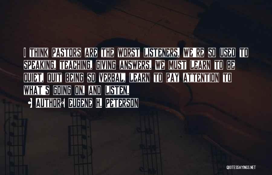 Eugene H. Peterson Quotes: I Think Pastors Are The Worst Listeners. We're So Used To Speaking, Teaching, Giving Answers. We Must Learn To Be