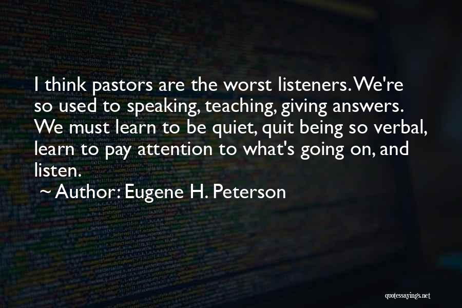 Eugene H. Peterson Quotes: I Think Pastors Are The Worst Listeners. We're So Used To Speaking, Teaching, Giving Answers. We Must Learn To Be